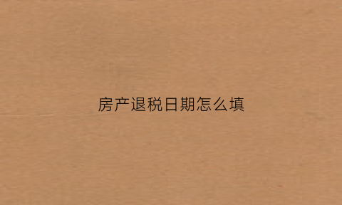 房产退税日期怎么填(房产退税时间)