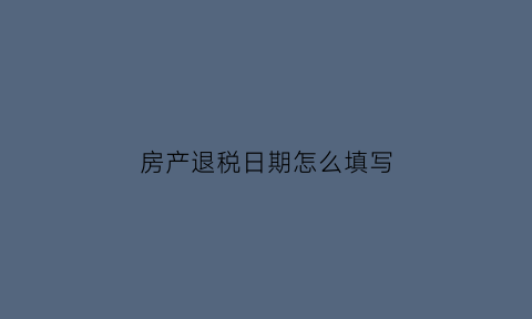 房产退税日期怎么填写(房子退税按照哪个日期退税)