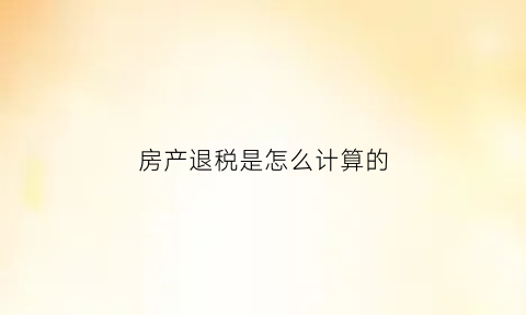 房产退税是怎么计算的(房产退税政策2021流程)