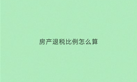 房产退税比例怎么算(房产退税比例怎么算出来的)