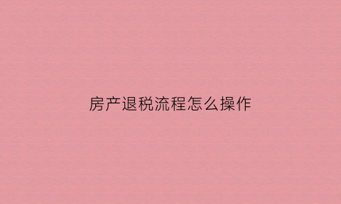 房产退税流程怎么操作(如何房产退税)