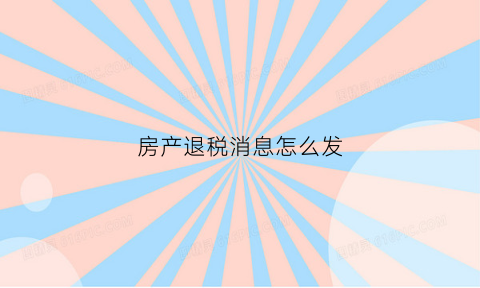 房产退税消息怎么发(房产退税怎么申请)