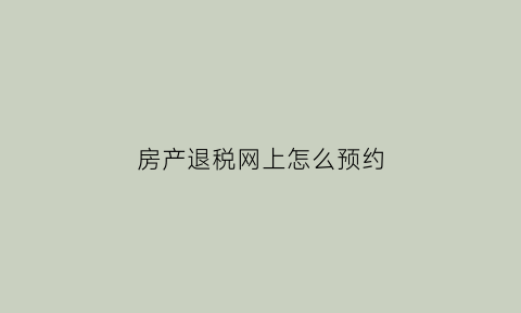 房产退税网上怎么预约(房产退税app)