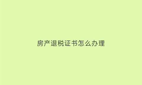 房产退税证书怎么办理(房产证退税去哪里办理)