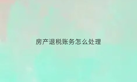 房产退税账务怎么处理(房产税退税的会计分录)