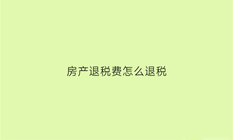 房产退税费怎么退税(房产退税是怎么回事)