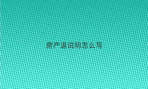 房产退说明怎么写(房地产退房情况说明)