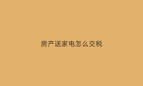 房产送家电怎么交税(买房送家电会计处理)
