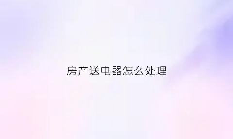 房产送电器怎么处理(售房送电器税收)