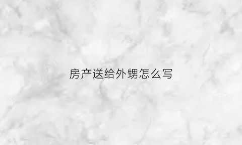 房产送给外甥怎么写(房产赠予外甥)