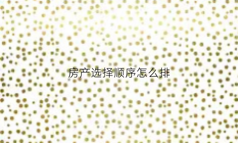 房产选择顺序怎么排(房子顺序)
