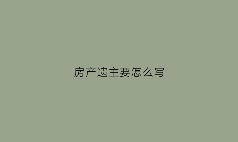 房产遗主要怎么写(房产遗主怎样写)