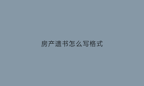 房产遗书怎么写格式(房产遗书怎么写格式范文)