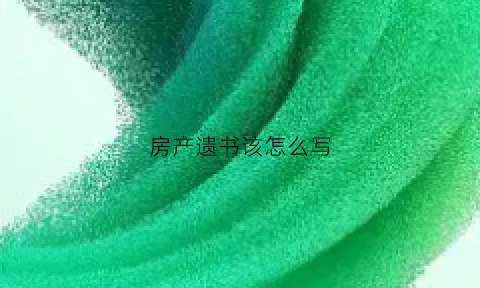 房产遗书该怎么写(房产的遗书怎么写)