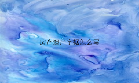房产遗产字据怎么写(房子遗产书面)
