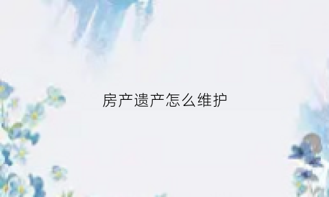 房产遗产怎么维护(房屋遗产新规)