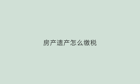 房产遗产怎么缴税(房子遗产税怎么交)