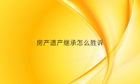 房产遗产继承怎么胜诉(房产继承怎么起诉)