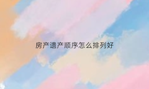 房产遗产顺序怎么排列好