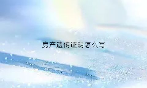 房产遗传证明怎么写(房屋遗传说明)
