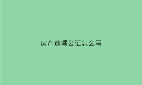 房产遗嘱公证怎么写(房产遗嘱公证范文)