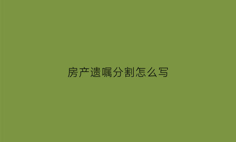 房产遗嘱分割怎么写(房产遗嘱分割怎么写才有效)