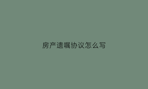 房产遗嘱协议怎么写(房产遗嘱范文大全2021)