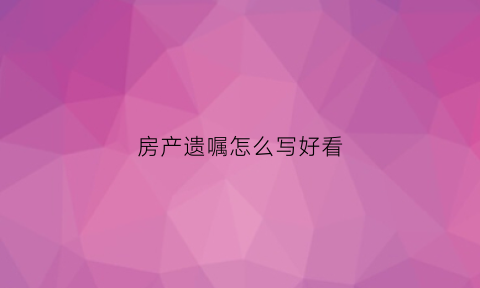 房产遗嘱怎么写好看(房产遗嘱怎么写好看图片)