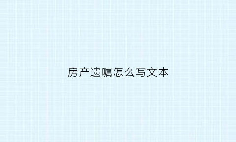 房产遗嘱怎么写文本(房产遗嘱怎么写文本范本)