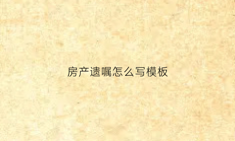 房产遗嘱怎么写模板(房产遗嘱范文样板)