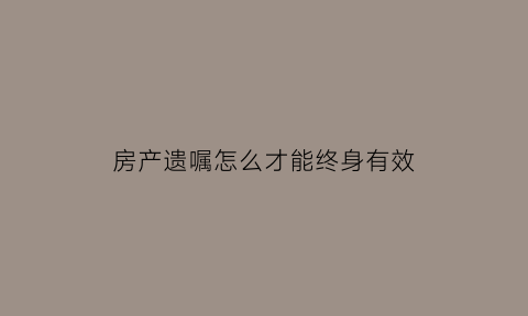 房产遗嘱怎么才能终身有效(房产遗嘱怎么样才有效)