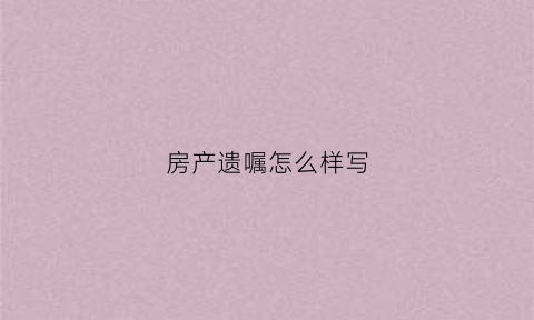 房产遗嘱怎么样写(房产遗嘱怎么样写才有效)
