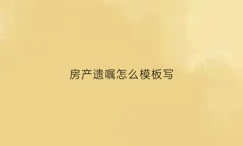 房产遗嘱怎么模板写(房产遗嘱范文样板)