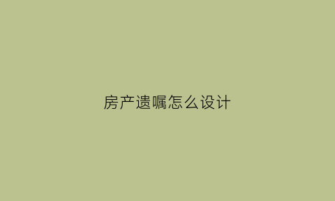 房产遗嘱怎么设计(房产遗嘱怎么写法律才有效格式和样品)
