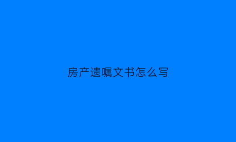 房产遗嘱文书怎么写(房产遗嘱范文大全2021)