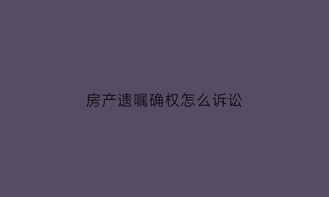 房产遗嘱确权怎么诉讼(房产遗嘱纠纷)