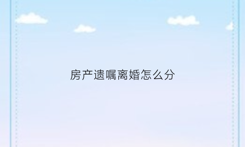 房产遗嘱离婚怎么分(房产遗嘱离婚怎么分割)