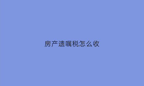 房产遗嘱税怎么收(遗嘱房产税怎么收取)