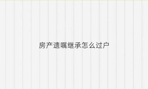 房产遗嘱继承怎么过户(房产遗嘱继承怎么过户给子女)