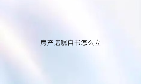 房产遗嘱自书怎么立(房屋自书遗嘱)