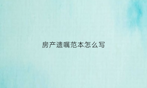 房产遗嘱范本怎么写(房产遗嘱的格式和范文)