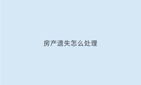 房产遗失怎么处理(房产遗失怎么处理最好)