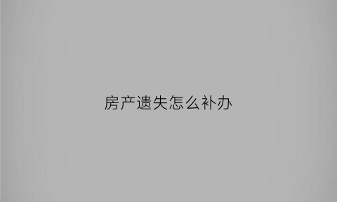 房产遗失怎么补办(房产遗失怎么补办过户手续)