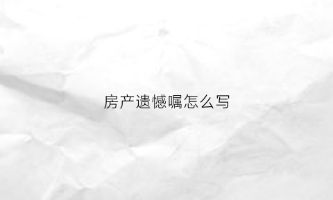 房产遗憾嘱怎么写(2020最新房产遗嘱范文)
