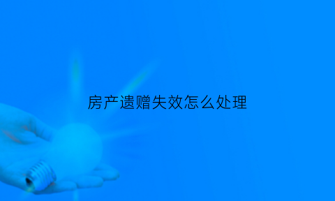 房产遗赠失效怎么处理(房屋遗赠需缴纳什么费用)