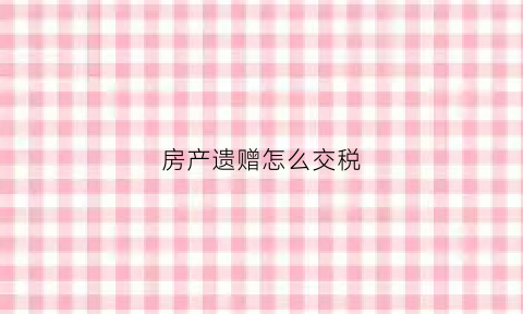 房产遗赠怎么交税(房产遗赠怎么交税费)