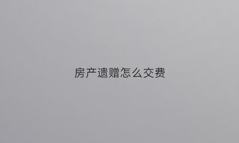房产遗赠怎么交费(房产遗赠需要交个人所得税吗)