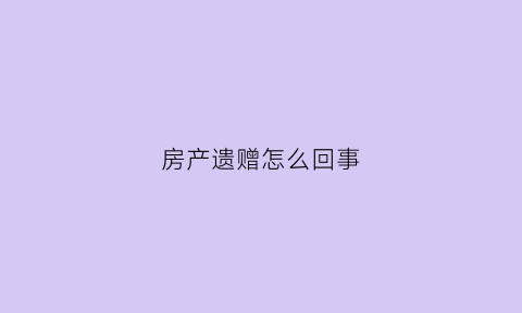 房产遗赠怎么回事(房屋遗产赠予需要什么手续)