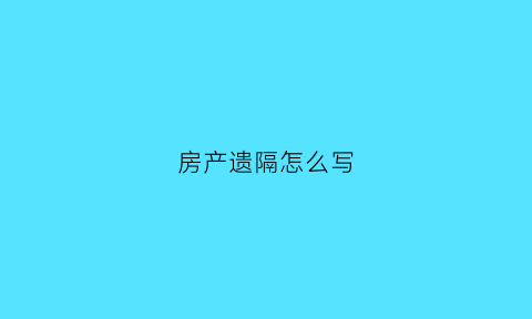 房产遗隔怎么写(房产遗嘱怎样写)