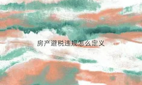 房产避税违规怎么定义(房产避税违规怎么定义的)